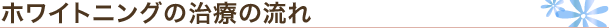 ホワイトニングの治療の流れ